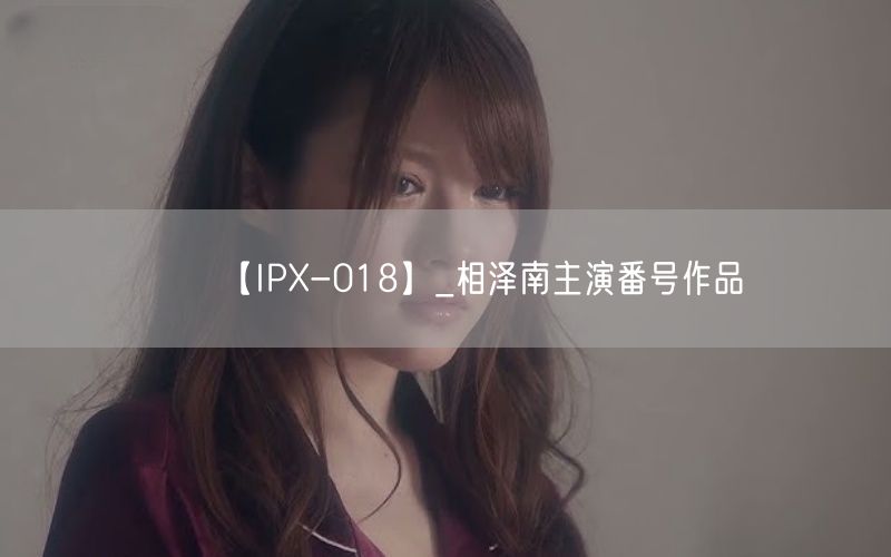 【IPX-018】_相泽南主演番号作品