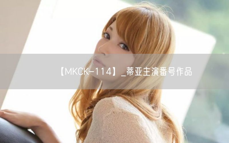 【MKCK-114】_蒂亚主演番号作品